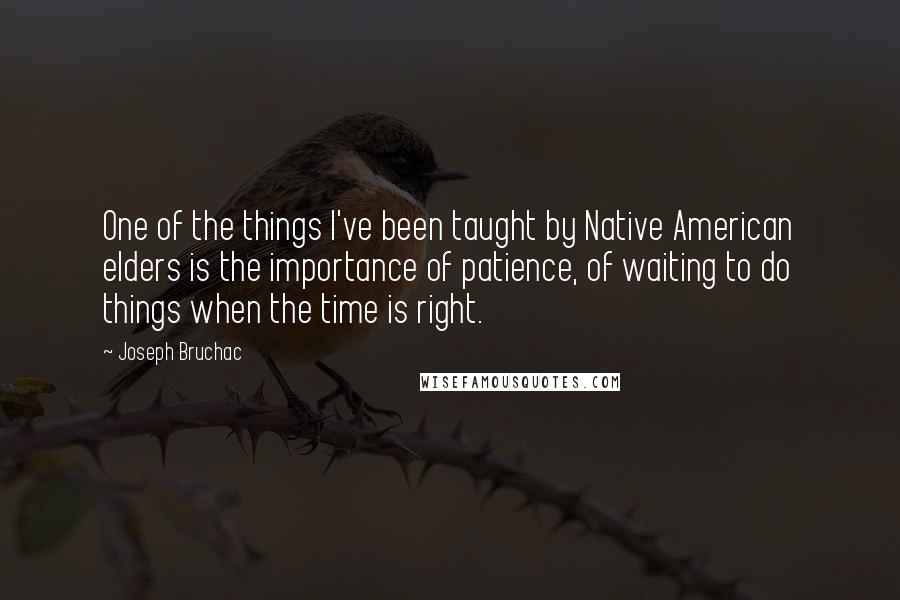 Joseph Bruchac quotes: One of the things I've been taught by Native American elders is the importance of patience, of waiting to do things when the time is right. Joseph Bruchac quotes: One of the things I've been taught by Native American elders is the importance of patience, of waiting to do things when the time is right.