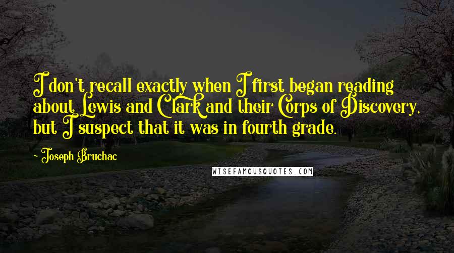 Joseph Bruchac quotes: I don't recall exactly when I first began reading about Lewis and Clark and their Corps of Discovery, but I suspect that it was in fourth grade.