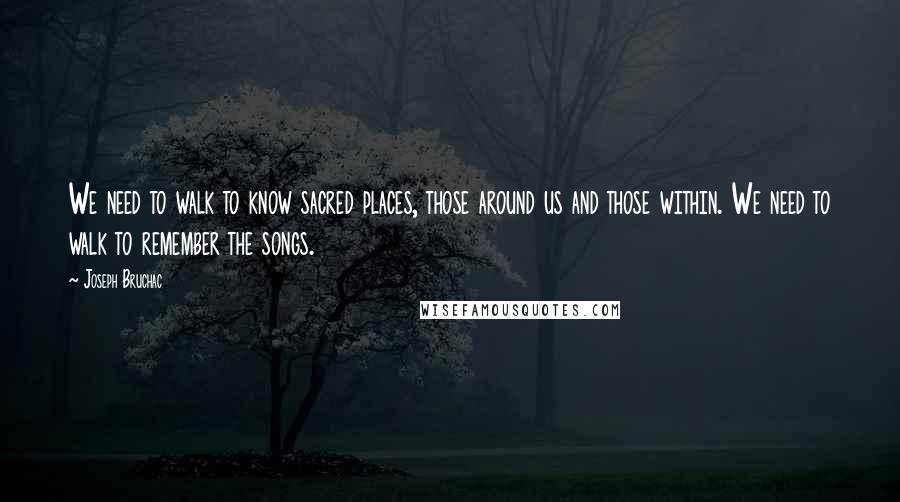 Joseph Bruchac quotes: We need to walk to know sacred places, those around us and those within. We need to walk to remember the songs.