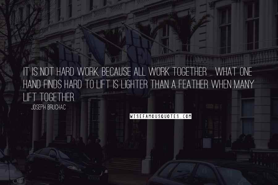 Joseph Bruchac quotes: It is not hard work, because all work together ... what one hand finds hard to lift is lighter than a feather when many lift together.