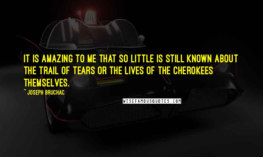 Joseph Bruchac quotes: It is amazing to me that so little is still known about the Trail of Tears or the lives of the Cherokees themselves.