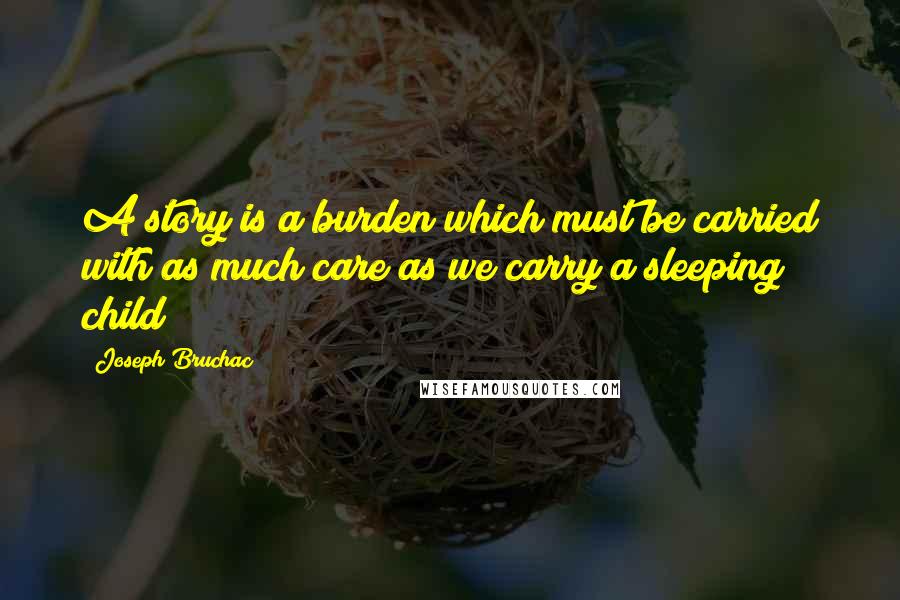 Joseph Bruchac quotes: A story is a burden which must be carried with as much care as we carry a sleeping child