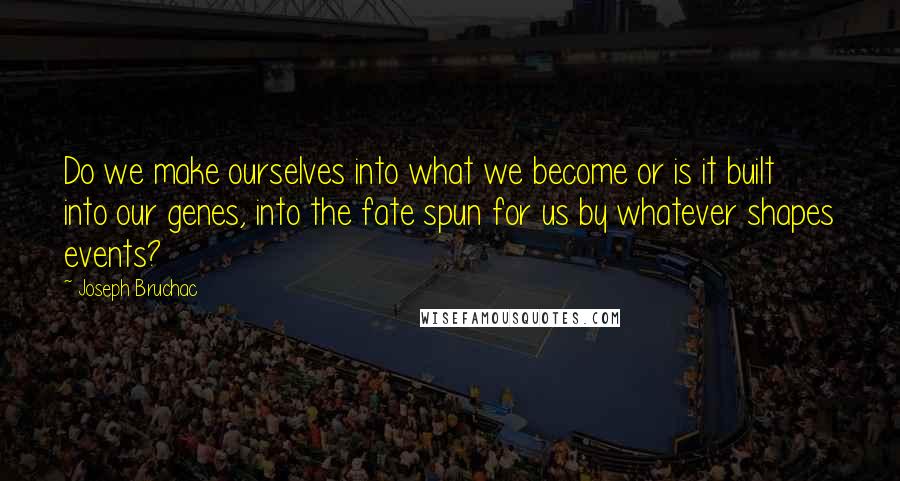 Joseph Bruchac quotes: Do we make ourselves into what we become or is it built into our genes, into the fate spun for us by whatever shapes events?