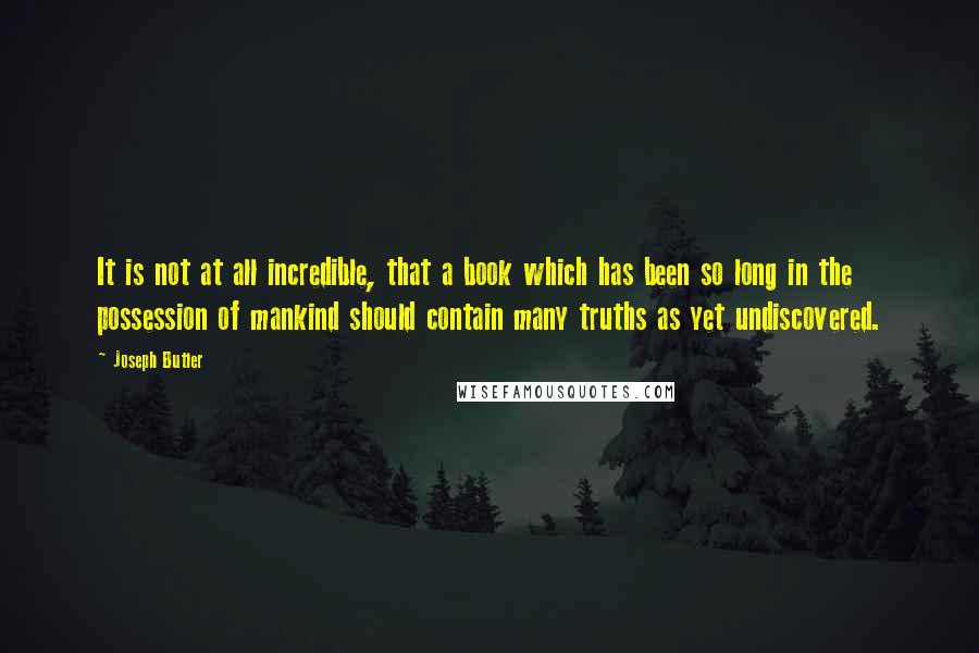 Joseph Butler quotes: It is not at all incredible, that a book which has been so long in the possession of mankind should contain many truths as yet undiscovered.