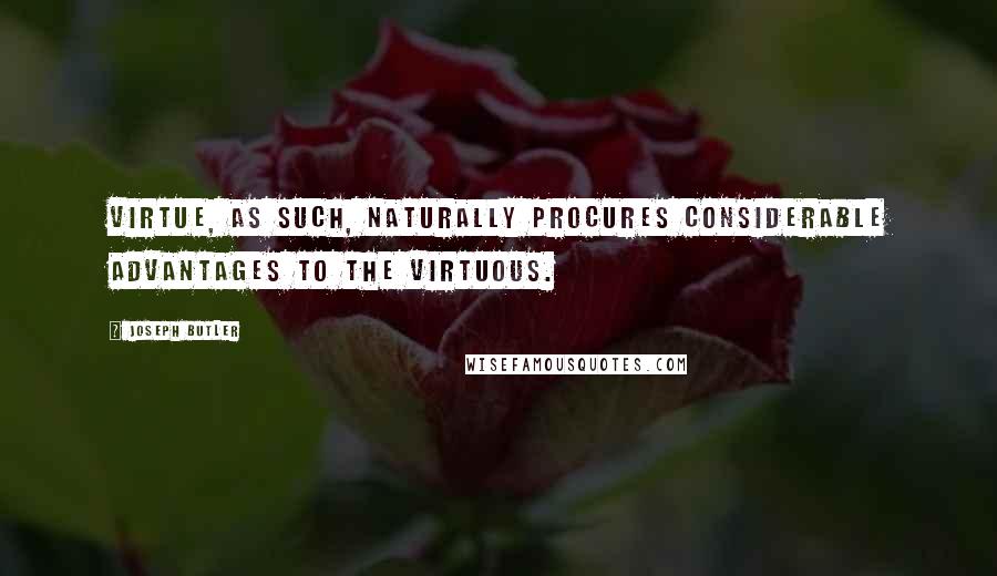 Joseph Butler quotes: Virtue, as such, naturally procures considerable advantages to the virtuous.