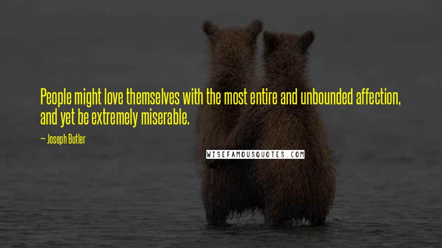 Joseph Butler quotes: People might love themselves with the most entire and unbounded affection, and yet be extremely miserable.