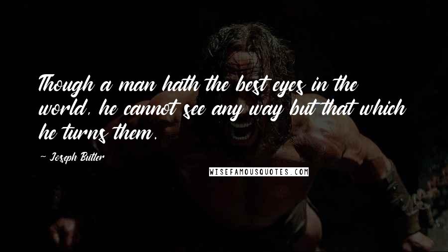 Joseph Butler quotes: Though a man hath the best eyes in the world, he cannot see any way but that which he turns them.