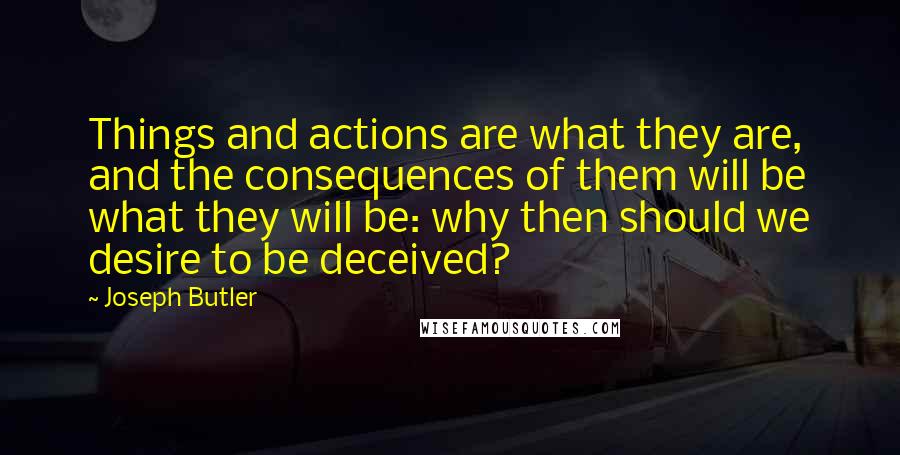 Joseph Butler quotes: Things and actions are what they are, and the consequences of them will be what they will be: why then should we desire to be deceived?