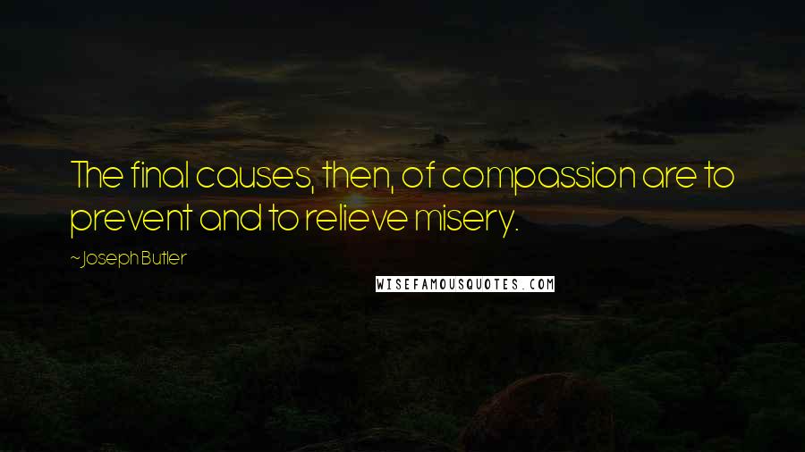 Joseph Butler quotes: The final causes, then, of compassion are to prevent and to relieve misery.