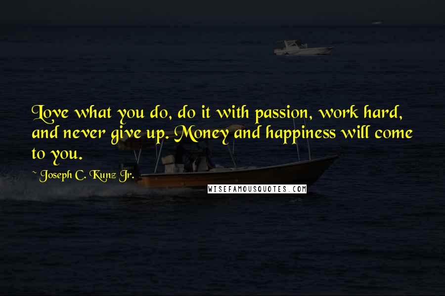 Joseph C. Kunz Jr. quotes: Love what you do, do it with passion, work hard, and never give up. Money and happiness will come to you.