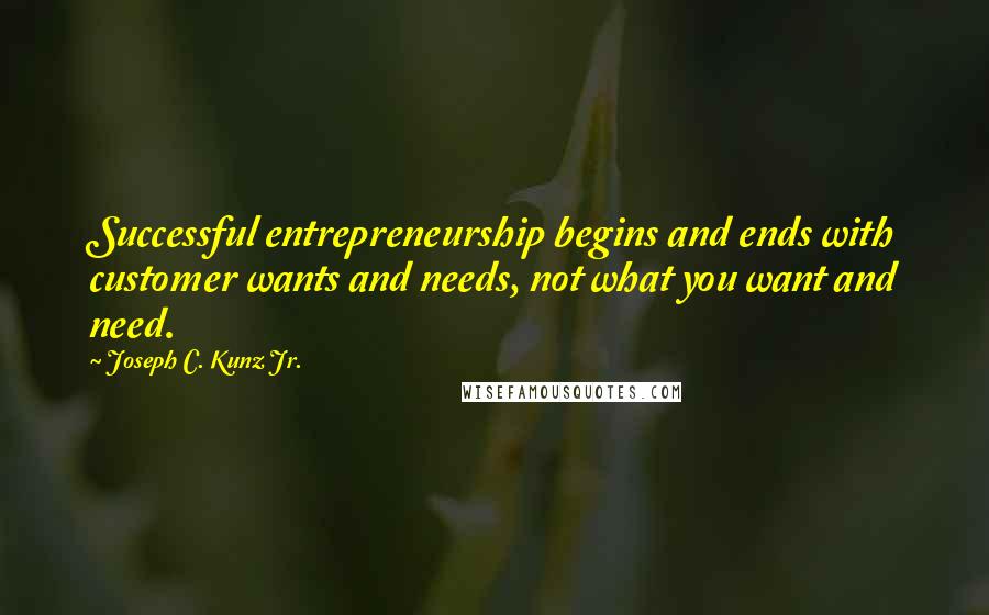 Joseph C. Kunz Jr. quotes: Successful entrepreneurship begins and ends with customer wants and needs, not what you want and need.