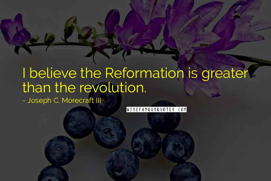 Joseph C. Morecraft III quotes: I believe the Reformation is greater than the revolution.