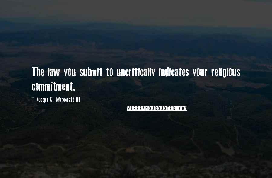 Joseph C. Morecraft III quotes: The law you submit to uncritically indicates your religious commitment.