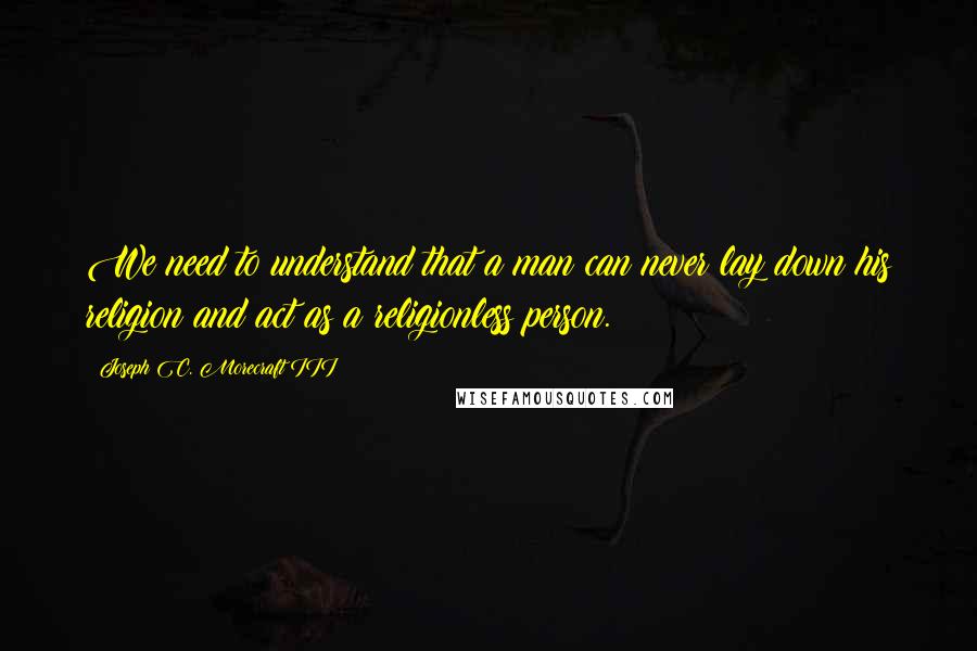 Joseph C. Morecraft III quotes: We need to understand that a man can never lay down his religion and act as a religionless person.