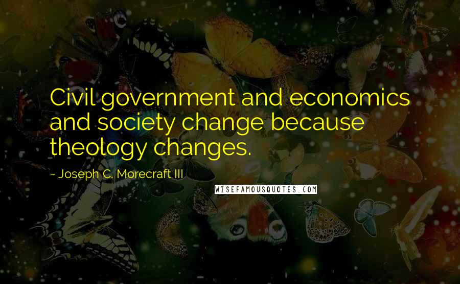 Joseph C. Morecraft III quotes: Civil government and economics and society change because theology changes.