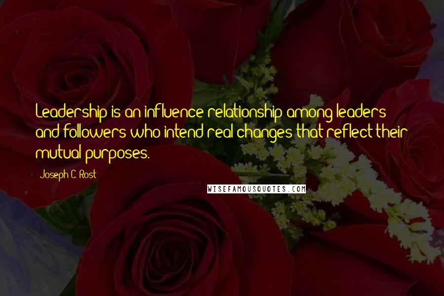 Joseph C. Rost quotes: Leadership is an influence relationship among leaders and followers who intend real changes that reflect their mutual purposes.