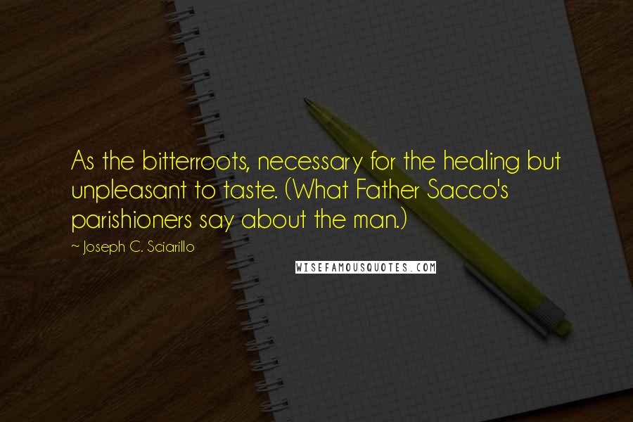 Joseph C. Sciarillo quotes: As the bitterroots, necessary for the healing but unpleasant to taste. (What Father Sacco's parishioners say about the man.)