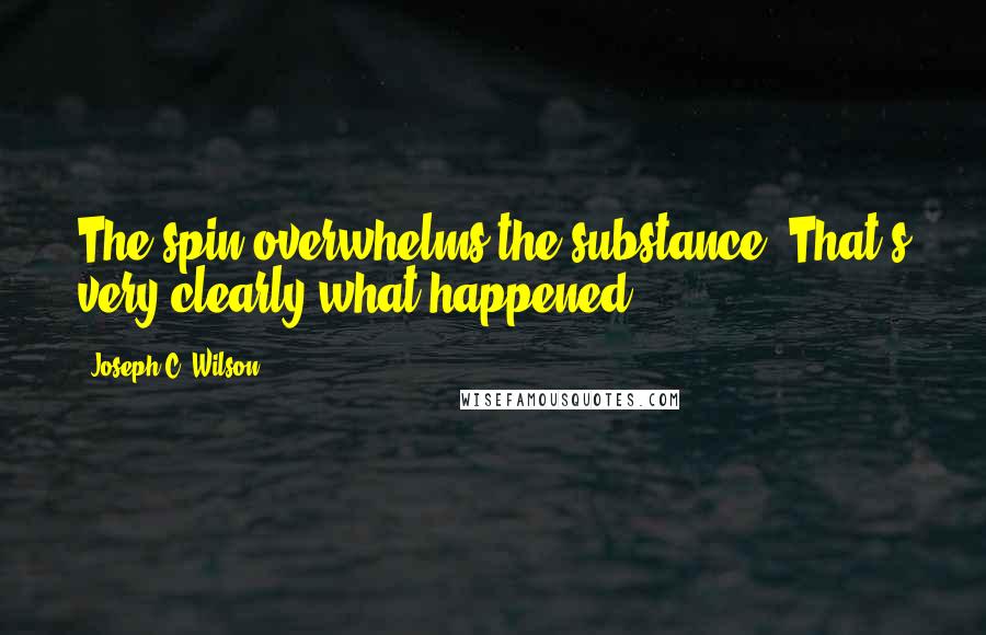 Joseph C. Wilson quotes: The spin overwhelms the substance. That's very clearly what happened.