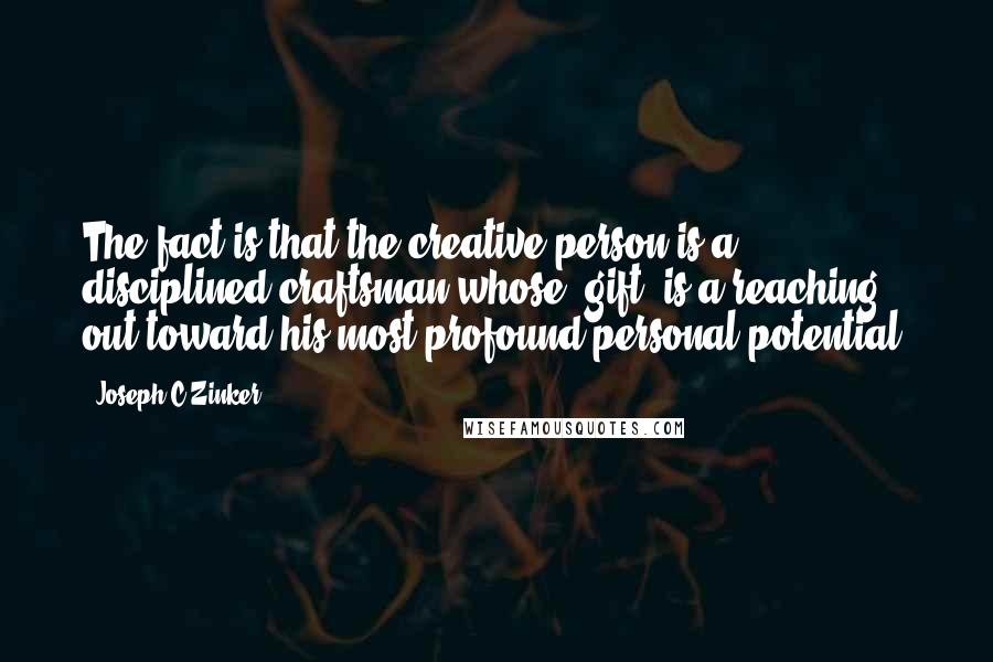 Joseph C Zinker quotes: The fact is that the creative person is a disciplined craftsman whose 'gift' is a reaching out toward his most profound personal potential.