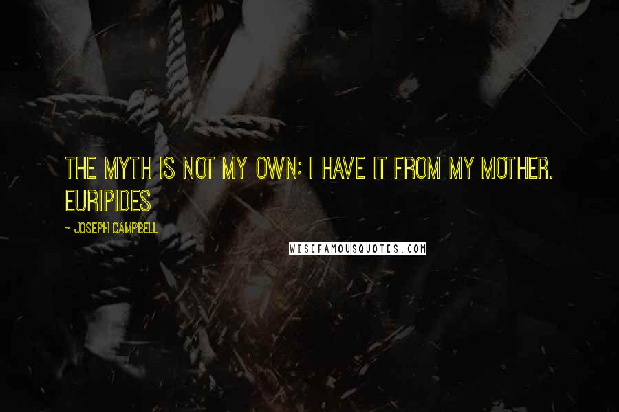 Joseph Campbell quotes: The myth is not my own; I have it from my mother. Euripides