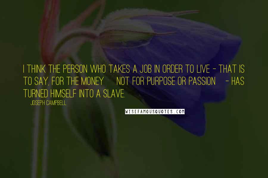 Joseph Campbell quotes: I think the person who takes a job in order to live - that is to say, for the money [not for purpose or passion]- has turned himself into a