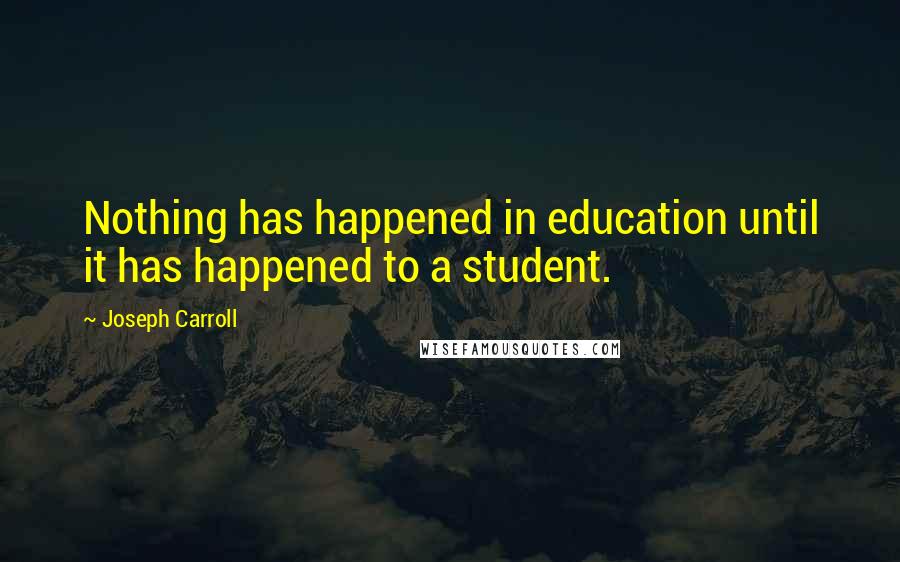 Joseph Carroll quotes: Nothing has happened in education until it has happened to a student.