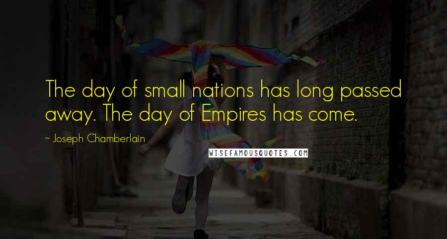 Joseph Chamberlain quotes: The day of small nations has long passed away. The day of Empires has come.