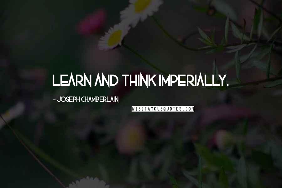 Joseph Chamberlain quotes: Learn and think imperially.