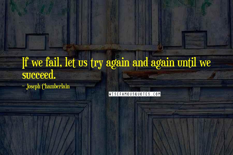 Joseph Chamberlain quotes: If we fail, let us try again and again until we succeed.