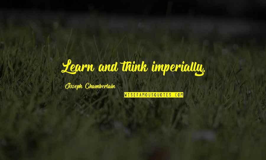 Joseph Chamberlain Quotes By Joseph Chamberlain: Learn and think imperially. Joseph Chamberlain Quotes By Joseph Chamberlain: Learn and think imperially.