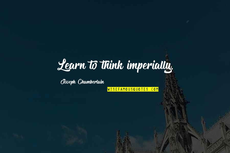 Joseph Chamberlain Quotes By Joseph Chamberlain: Learn to think imperially. Joseph Chamberlain Quotes By Joseph Chamberlain: Learn to think imperially.