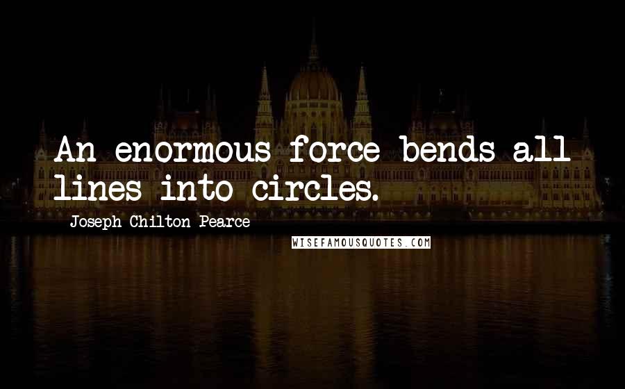 Joseph Chilton Pearce quotes: An enormous force bends all lines into circles.