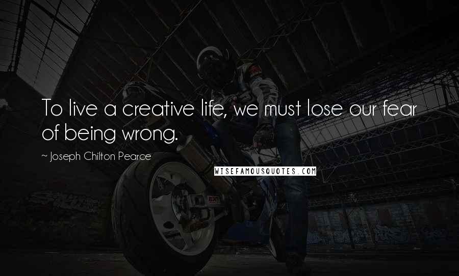 Joseph Chilton Pearce quotes: To live a creative life, we must lose our fear of being wrong.