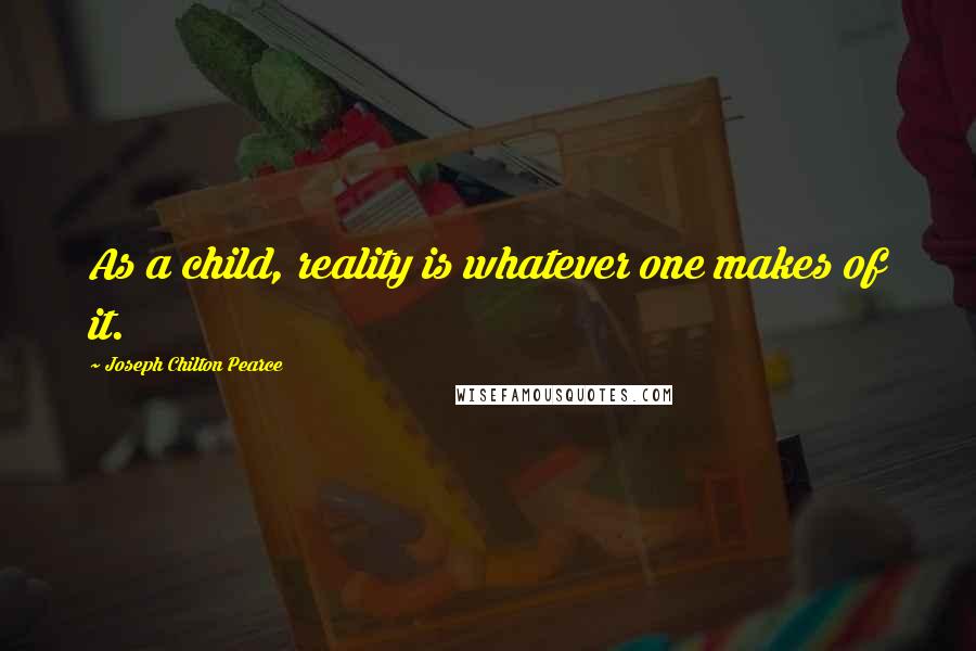 Joseph Chilton Pearce quotes: As a child, reality is whatever one makes of it.