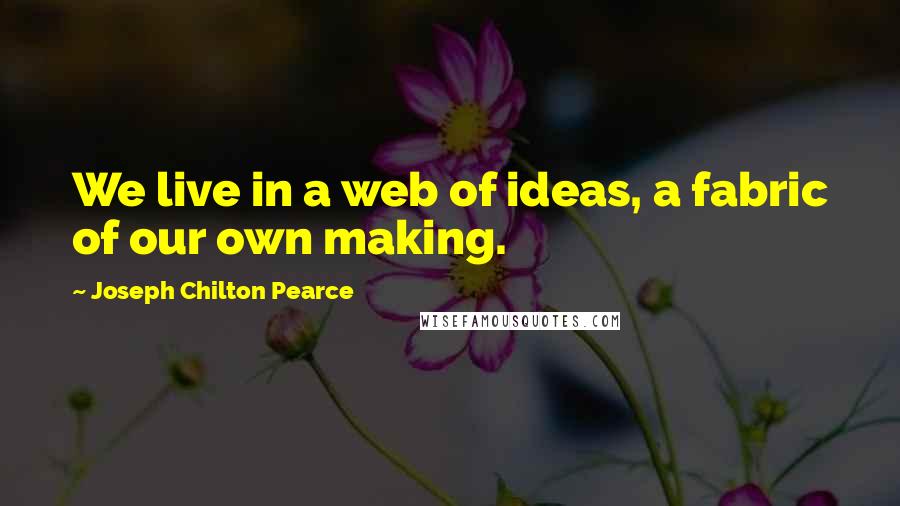 Joseph Chilton Pearce quotes: We live in a web of ideas, a fabric of our own making.