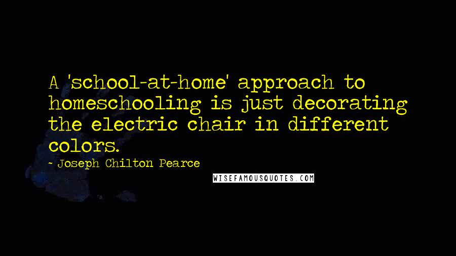 Joseph Chilton Pearce quotes: A 'school-at-home' approach to homeschooling is just decorating the electric chair in different colors.