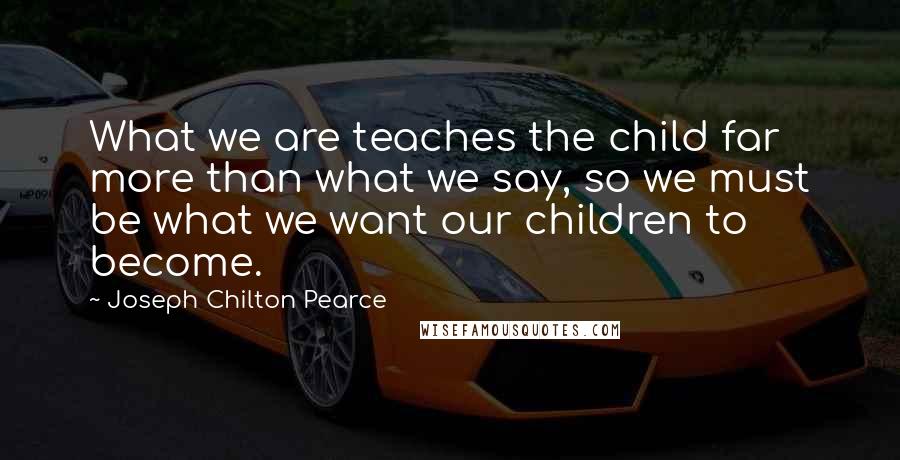 Joseph Chilton Pearce quotes: What we are teaches the child far more than what we say, so we must be what we want our children to become.