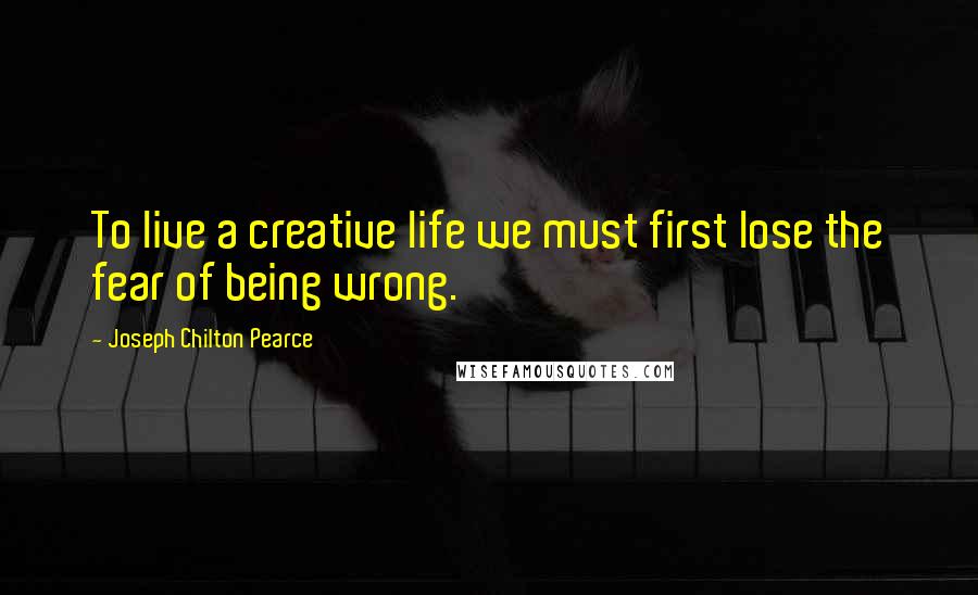 Joseph Chilton Pearce quotes: To live a creative life we must first lose the fear of being wrong.