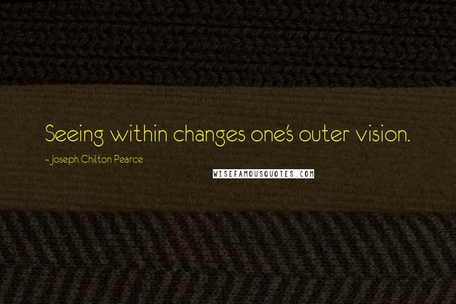 Joseph Chilton Pearce quotes: Seeing within changes one's outer vision.