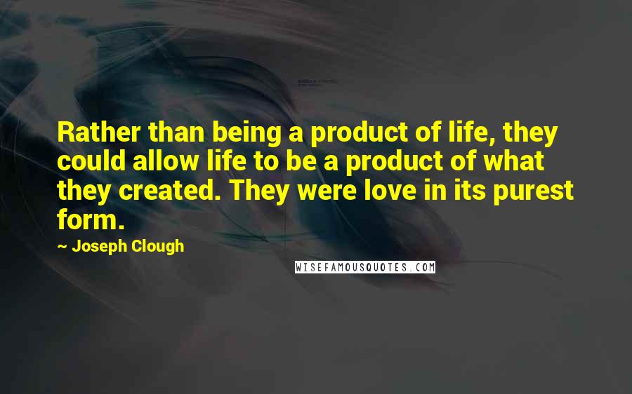 Joseph Clough quotes: Rather than being a product of life, they could allow life to be a product of what they created. They were love in its purest form.
