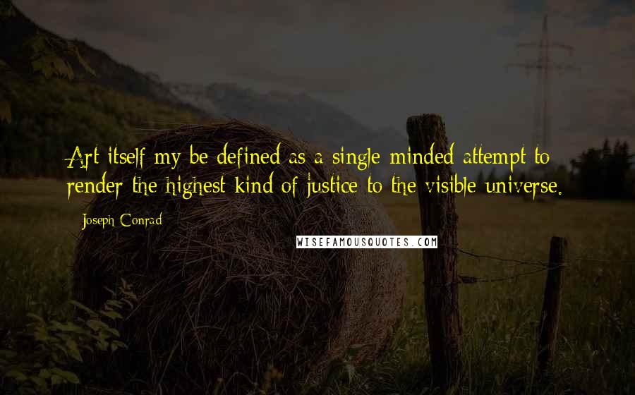 Joseph Conrad quotes: Art itself my be defined as a single-minded attempt to render the highest kind of justice to the visible universe.