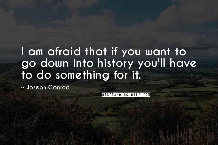 Joseph Conrad quotes: I am afraid that if you want to go down into history you'll have to do something for it.