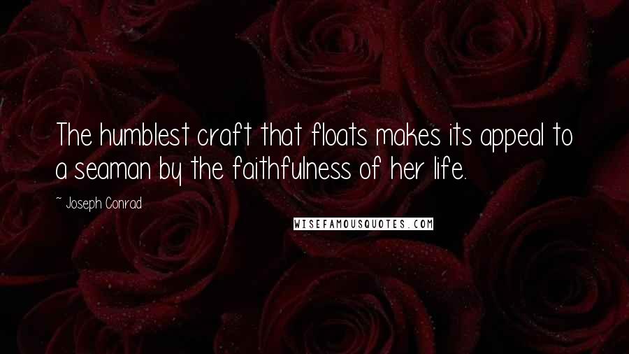 Joseph Conrad quotes: The humblest craft that floats makes its appeal to a seaman by the faithfulness of her life.