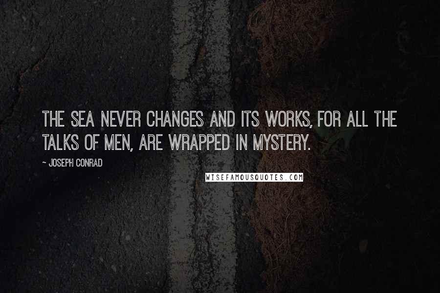 Joseph Conrad quotes: The sea never changes and its works, for all the talks of men, are wrapped in mystery.