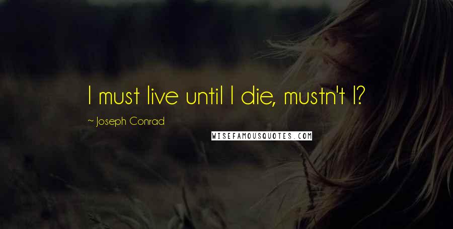 Joseph Conrad quotes: I must live until I die, mustn't I?