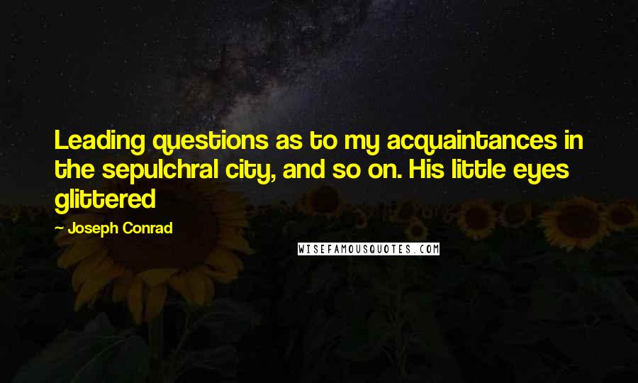 Joseph Conrad quotes: Leading questions as to my acquaintances in the sepulchral city, and so on. His little eyes glittered