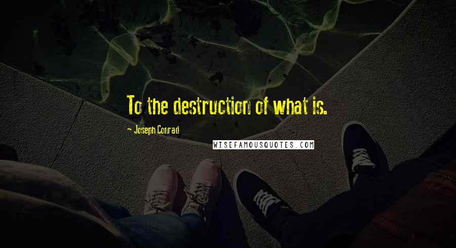 Joseph Conrad quotes: To the destruction of what is.