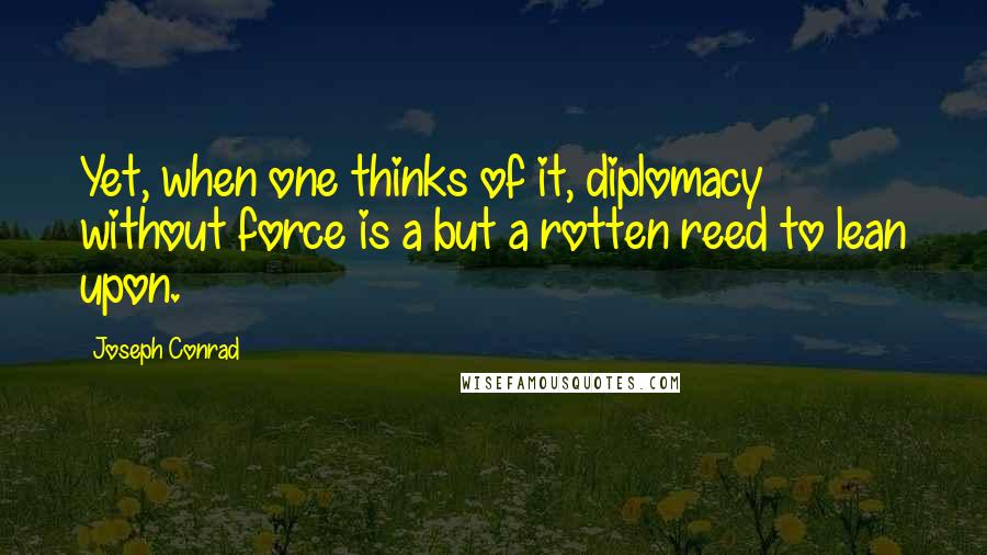 Joseph Conrad quotes: Yet, when one thinks of it, diplomacy without force is a but a rotten reed to lean upon.