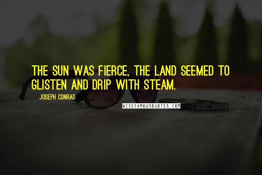 Joseph Conrad quotes: The sun was fierce, the land seemed to glisten and drip with steam.