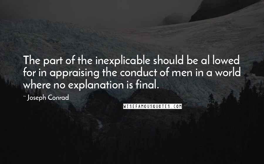 Joseph Conrad quotes: The part of the inexplicable should be al lowed for in appraising the conduct of men in a world where no explanation is final.